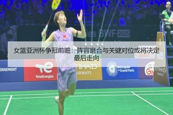 女篮亚洲杯争冠前瞻：阵容磨合与关键对位或将决定最后走向